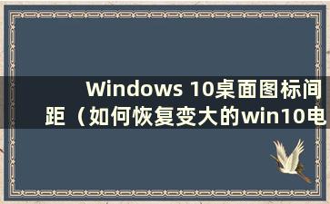 Windows 10桌面图标间距（如何恢复变大的win10电脑桌面图标间距）